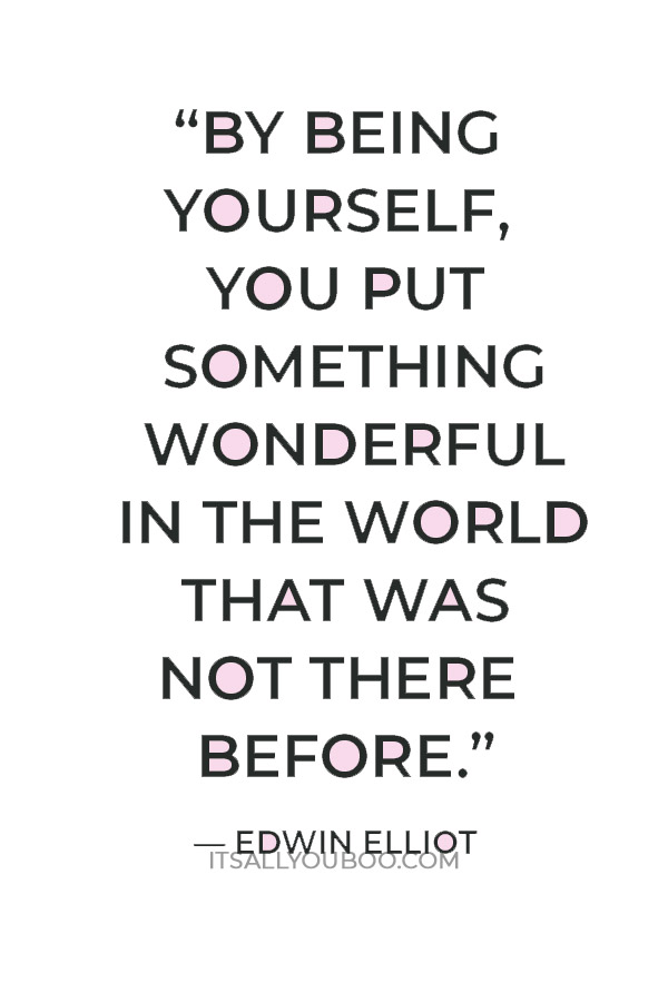 “By being yourself, you put something wonderful in the world that was not there before.” — Edwin Elliot