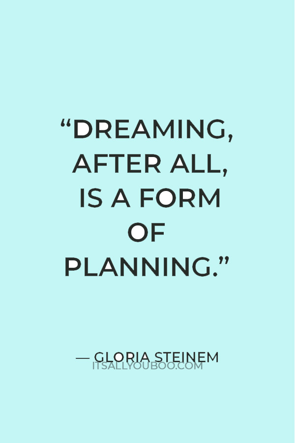 “Dreaming, after all, is a form of planning.” — Gloria Steinem