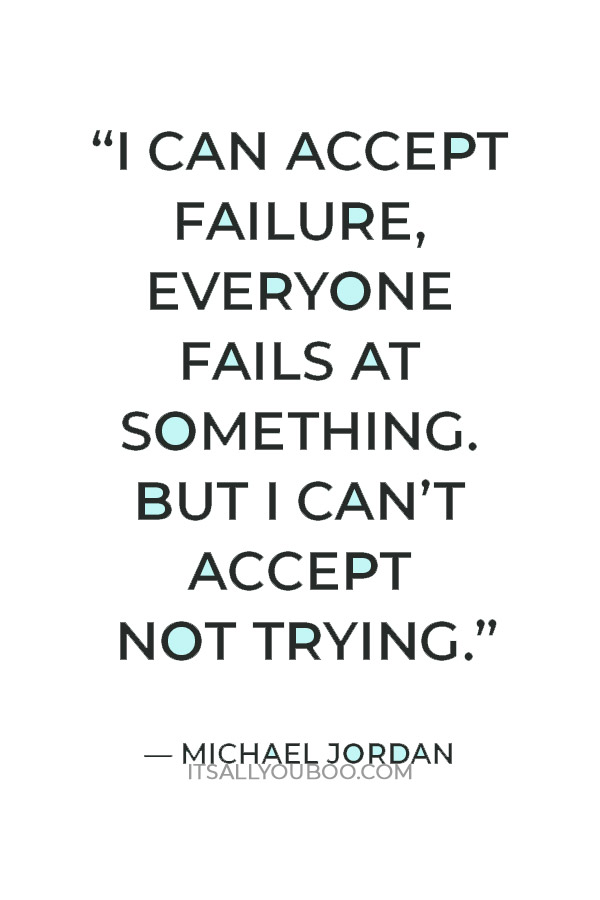 “I can accept failure, everyone fails at something. But I can’t accept not trying.” — Michael Jordan