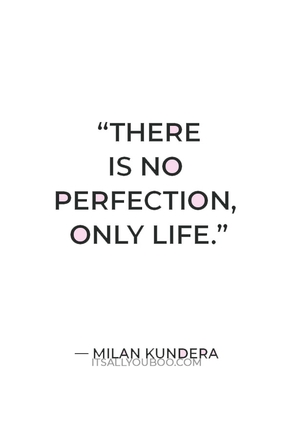 “There is no perfection, only life.” — Milan Kundera