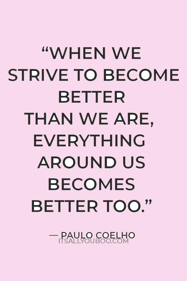 “When we strive to become better than we are, everything around us becomes better too.” — Paulo Coelho