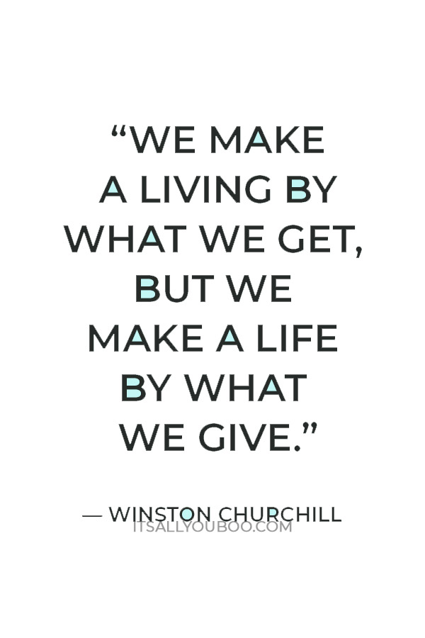 “We make a living by what we get, but we make a life by what we give.” — Winston Churchill