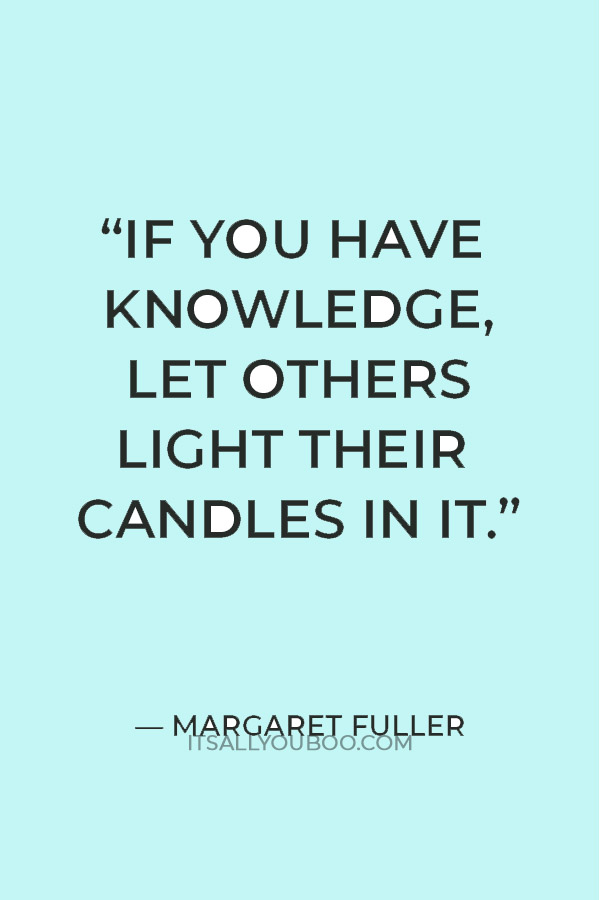 “If you have knowledge, let others light their candles in it.” — Margaret Fuller