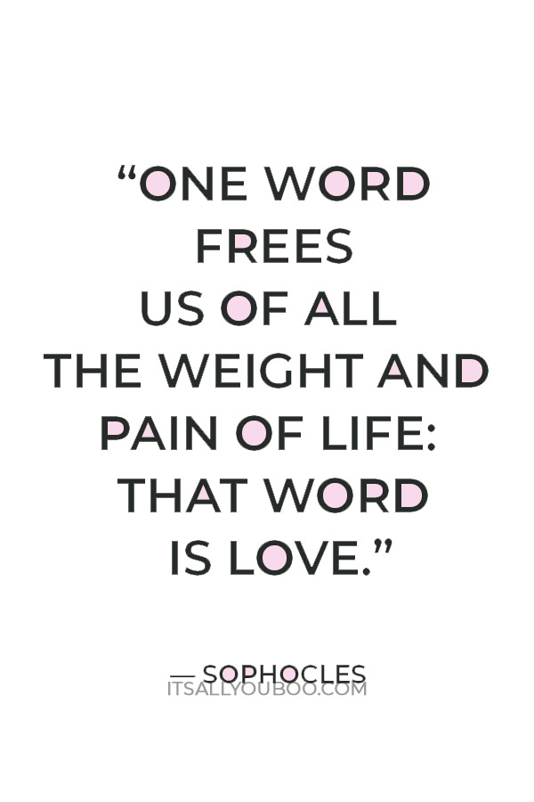 “One word frees us of all the weight and pain of life: That word is love.” — Sophocles