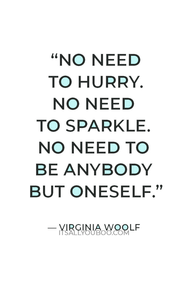 “No need to hurry. No need to sparkle. No need to be anybody but oneself.” — Virginia Woolf