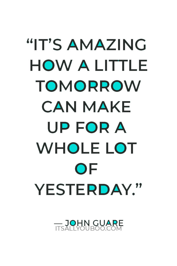 “It’s amazing how a little tomorrow can make up for a whole lot of yesterday.” — John Guare