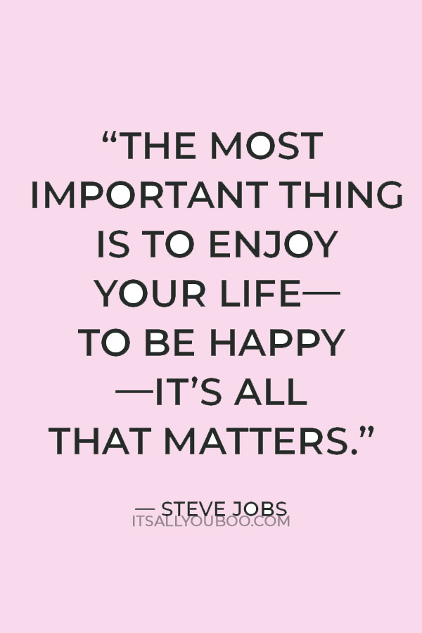 “The most important thing is to enjoy your life—to be happy—it’s all that matters.” — Steve Jobs
