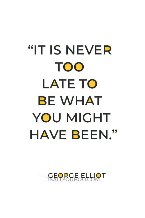 “It is never too late to be what you might have been.” — George Elliot