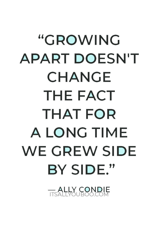 Growing apart doesn't change the fact that for a long time we grew side by side