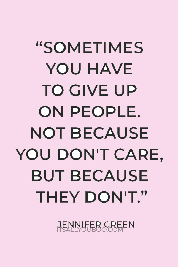 "Sometimes you have to give up on people. Not because you don't care, but because they don't." — Jennifer Green