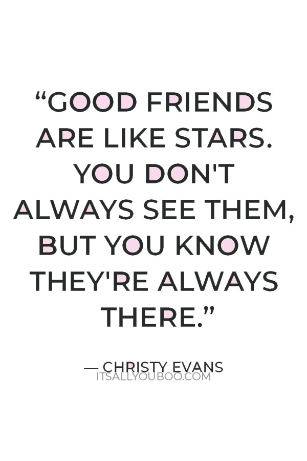 “Good friends are like stars. You don't always see them, but you know they're always there.” — Christy Evans
