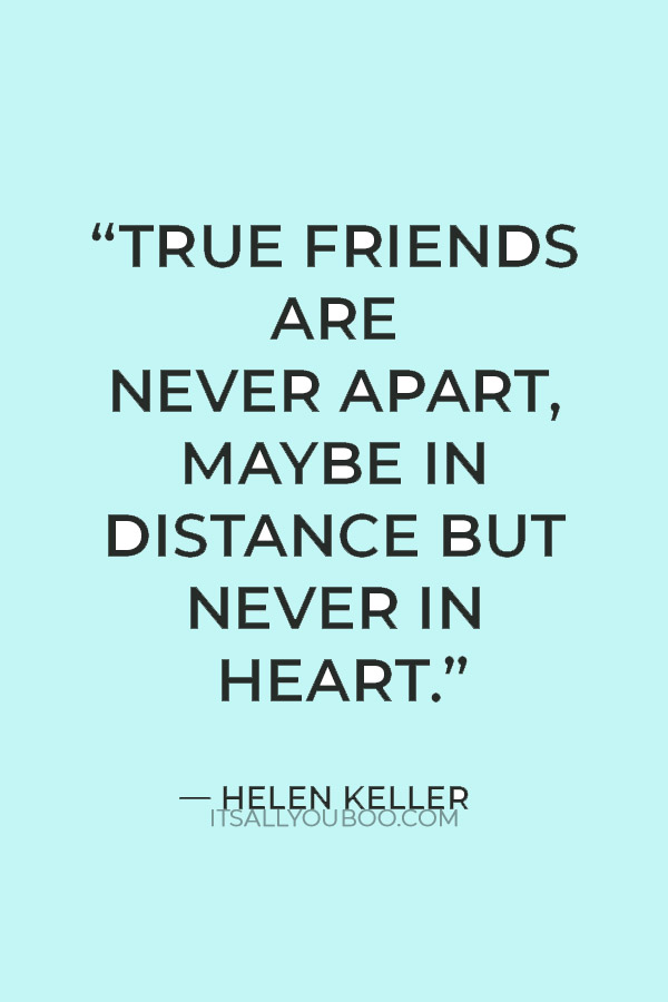 “True friends are never apart, maybe in distance but never in heart.” — Helen Keller