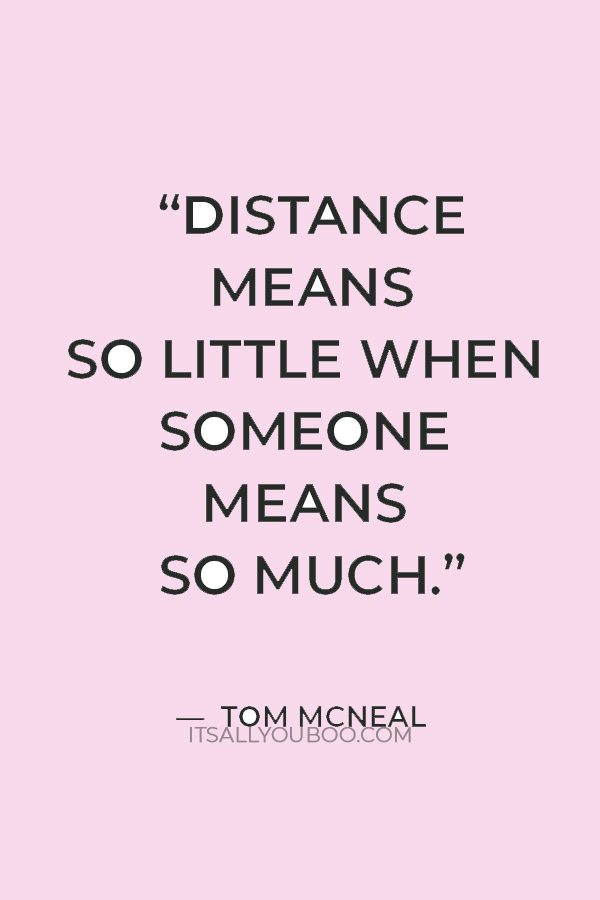 “Distance means so little when someone means so much.” — Tom McNeal