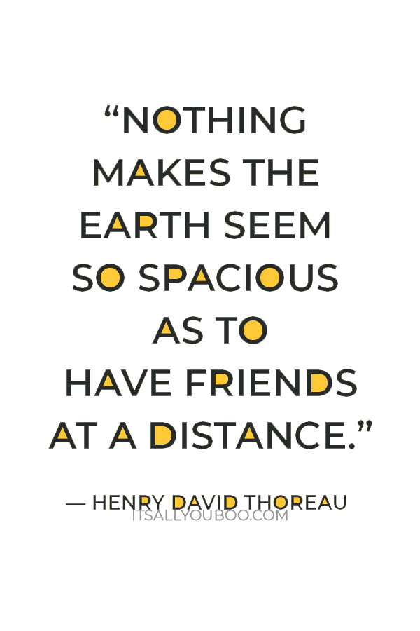 “Nothing makes the earth seem so spacious as to have friends at a distance.” — Henry David Thoreau