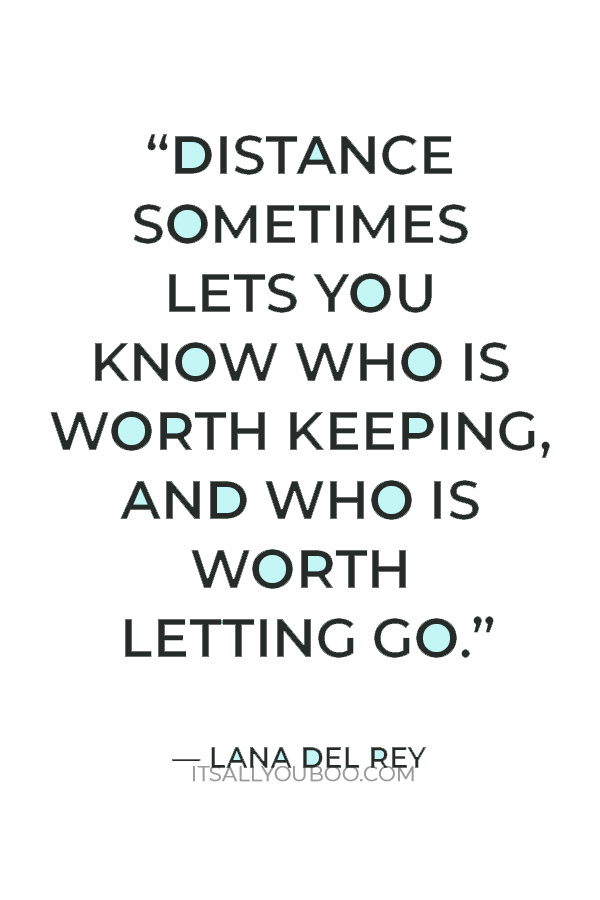 “Distance sometimes lets you know who is worth keeping, and who is worth letting go.” — Lana Del Rey