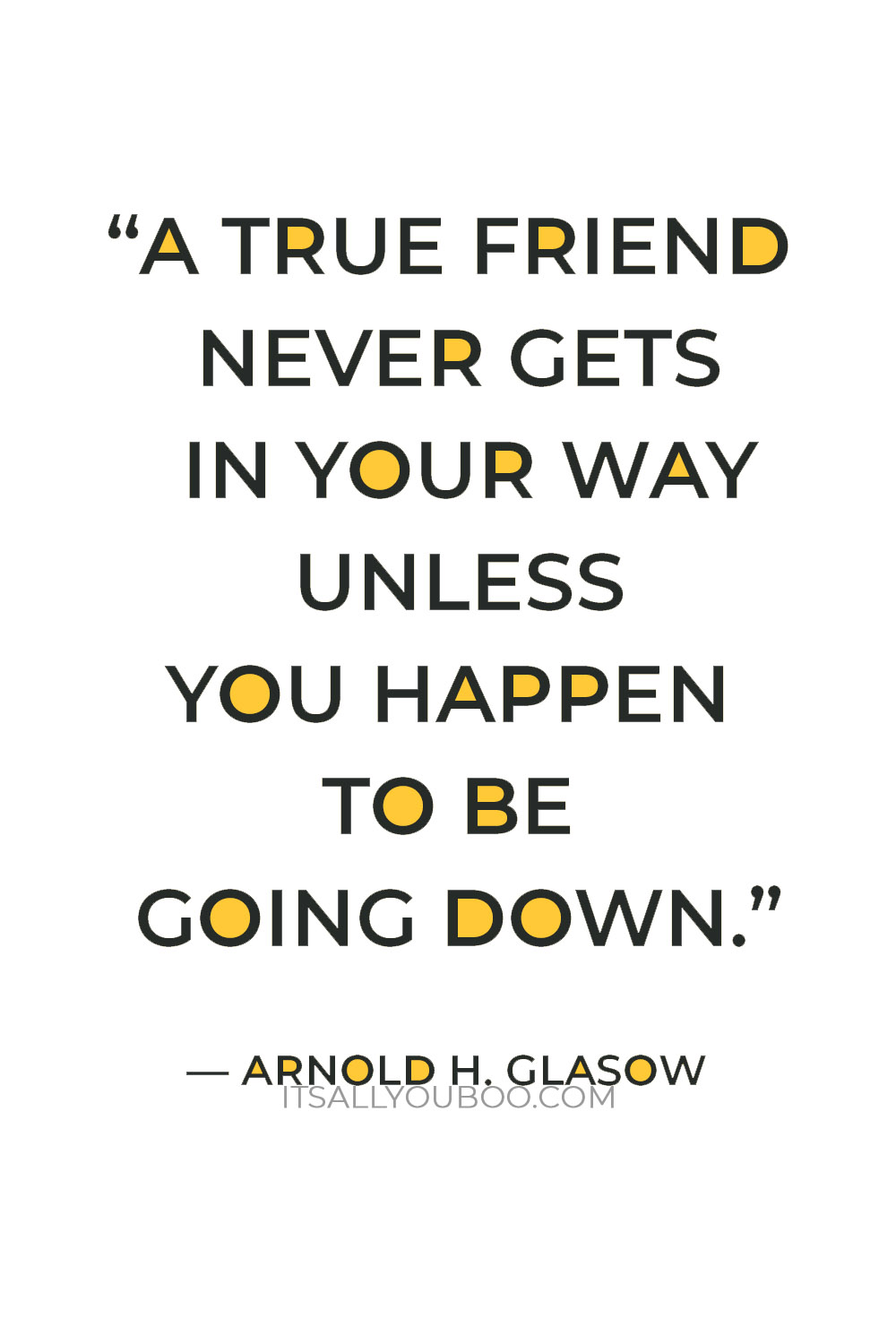“A true friend never gets in your way unless you happen to be going down.” — Arnold H. Glasow