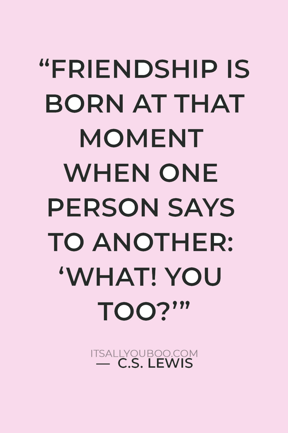 “Friendship is born at that moment when one person says to another: ‘What! You too?’” — C.S. Lewis