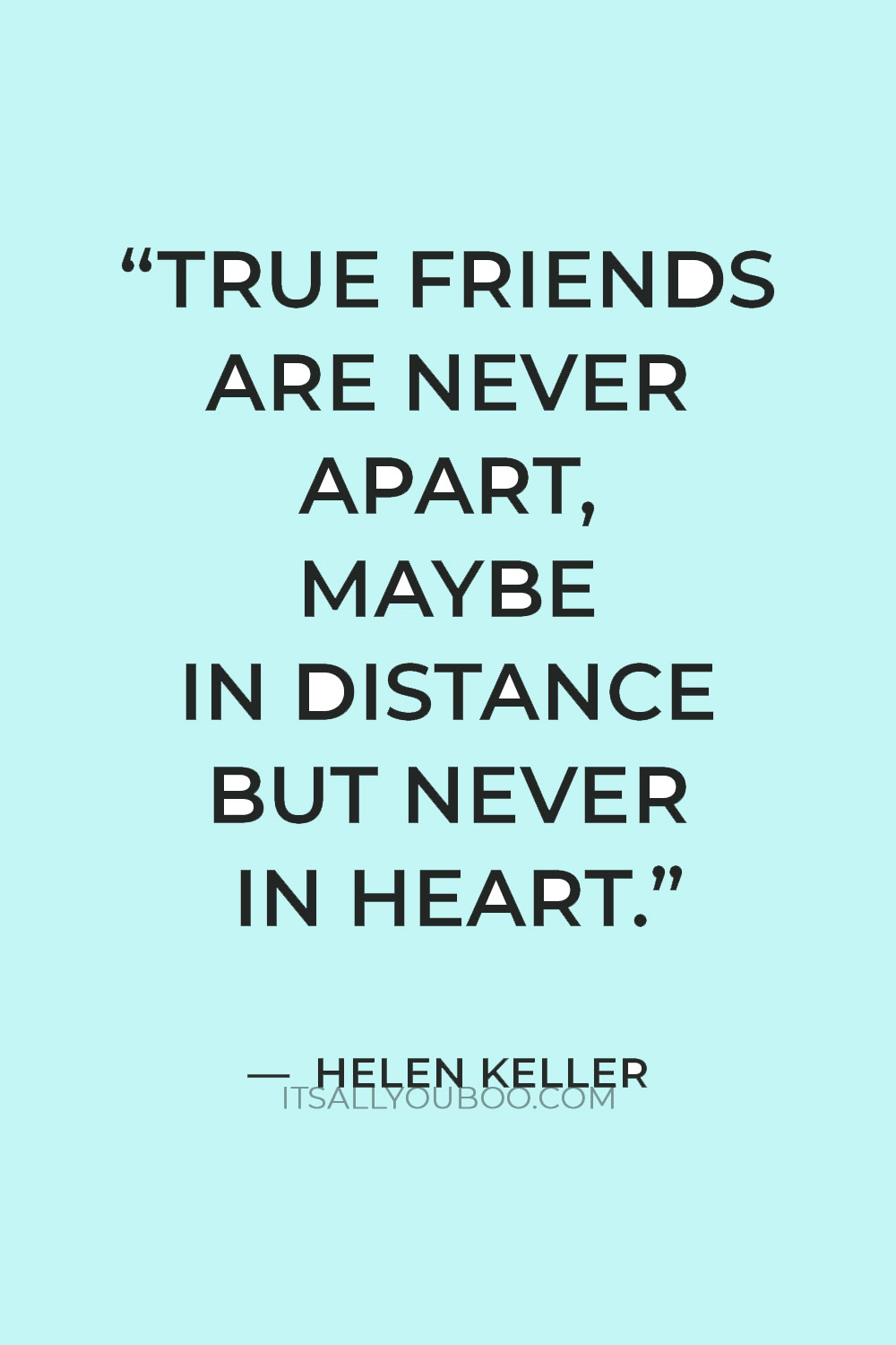 “True friends are never apart, maybe in distance but never in heart.” — Helen Keller