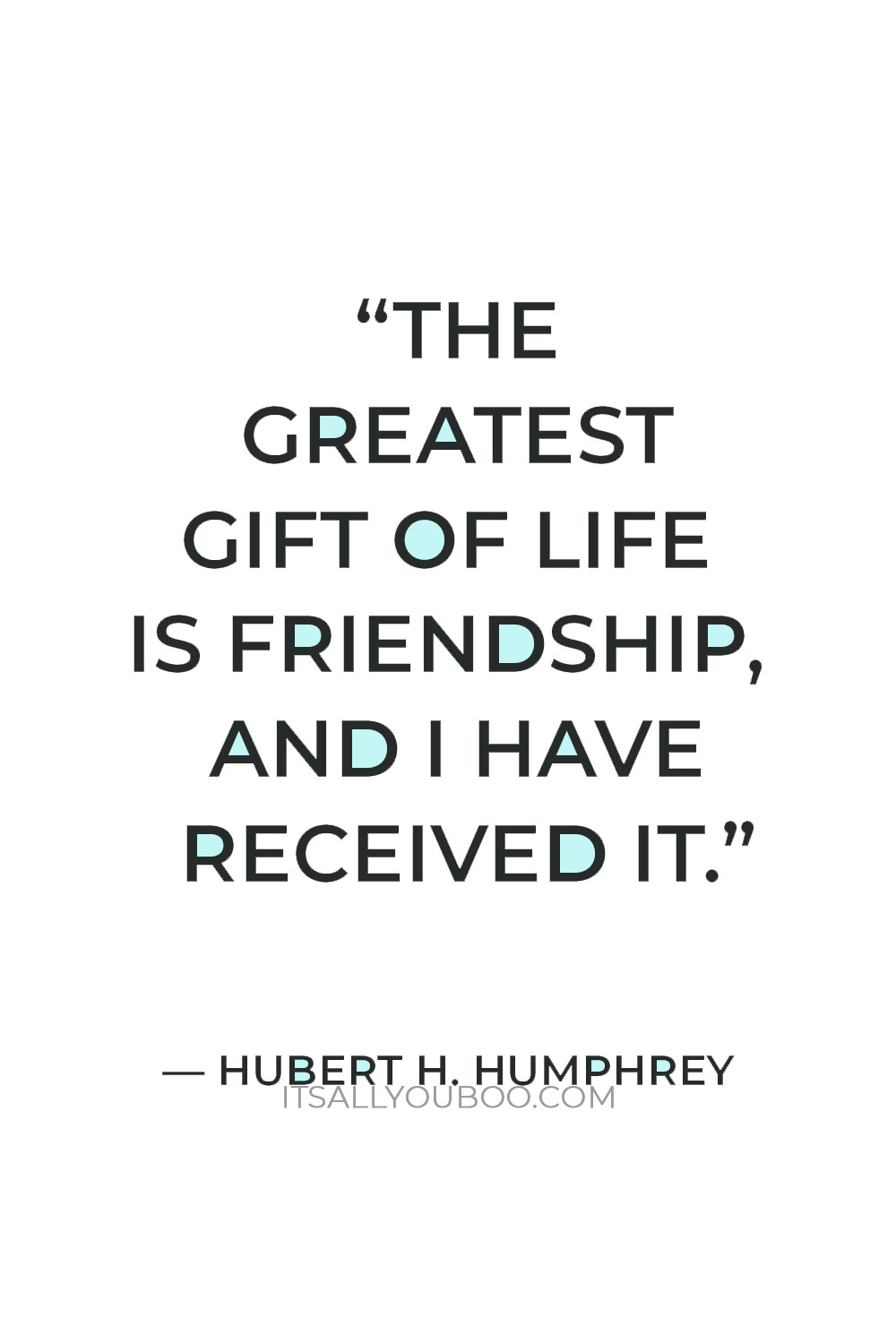 “The greatest gift of life is friendship, and I have received it.” — Hubert H. Humphrey