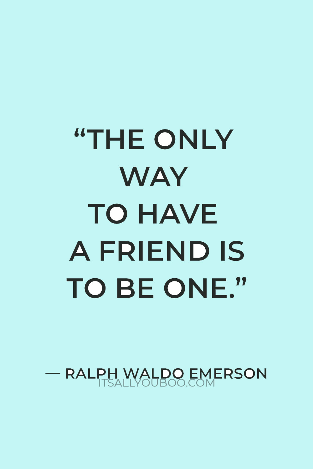 “The only way to have a friend is to be one.” — Ralph Waldo Emerson