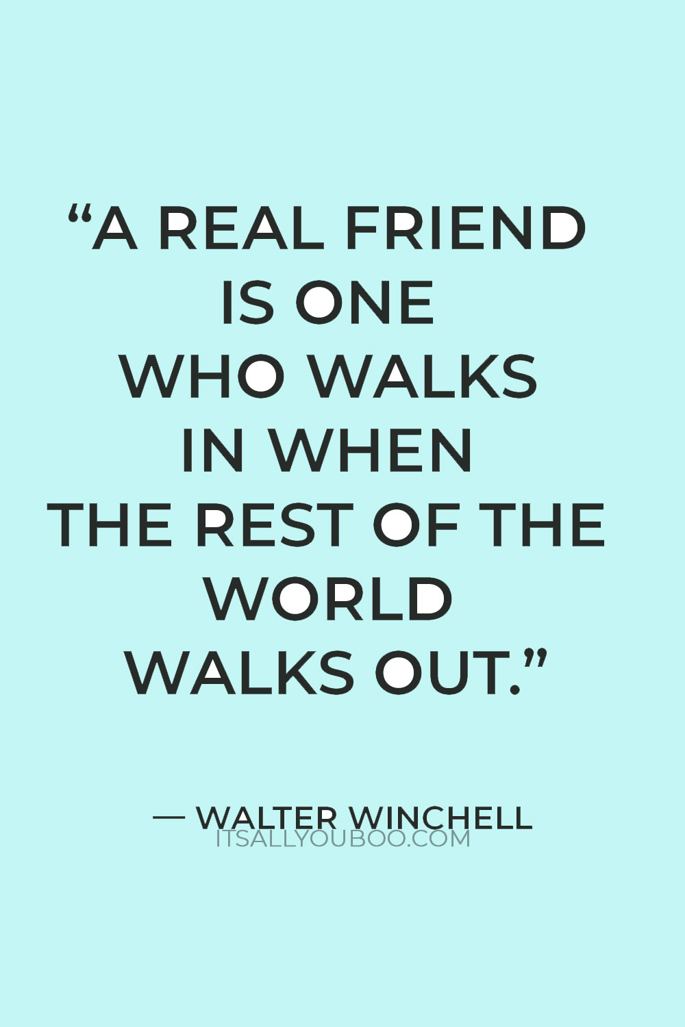 "A real friend is one who walks in when the rest of the world walks out." — Walter Winchell