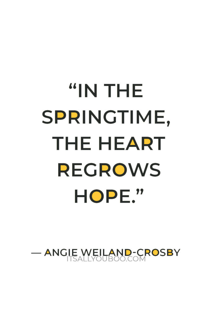 “In the springtime, the heart regrows hope.” — Angie Weiland-Crosby