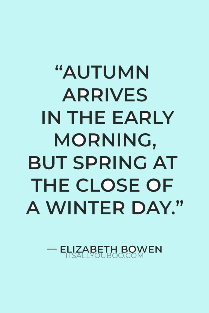 “Autumn arrives in the early morning, but spring at the close of a winter day.” ― Elizabeth Bowen