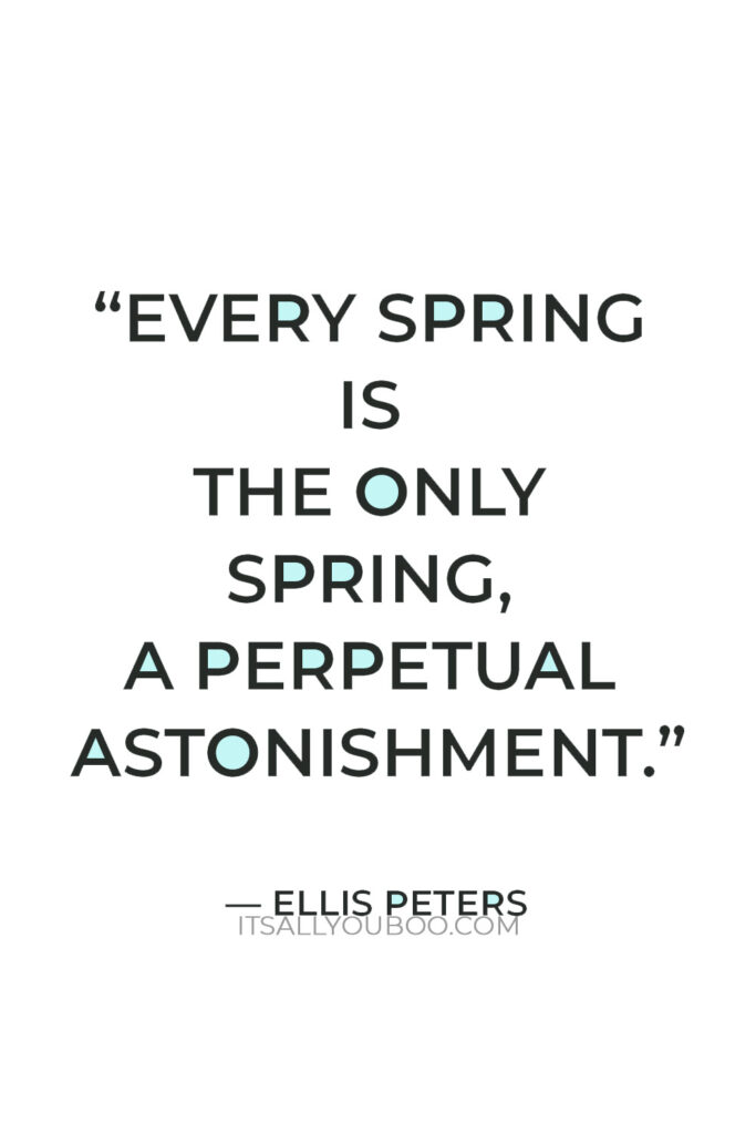 “Every spring is the only spring, a perpetual astonishment.” — Ellis Peters