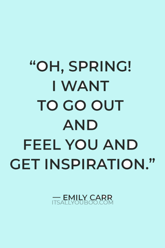 “Oh, Spring! I want to go out and feel you and get inspiration. My old things seem dead. I want fresh contacts, more vital searching.” — Emily Carr