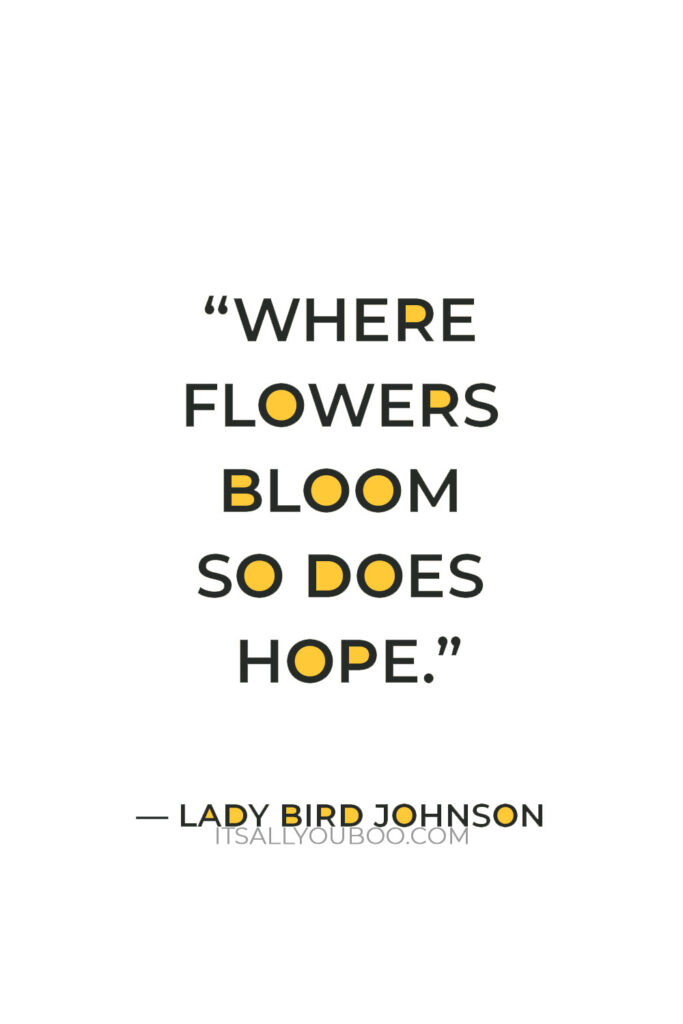 “Where flowers bloom so does hope” ― Lady Bird Johnson
