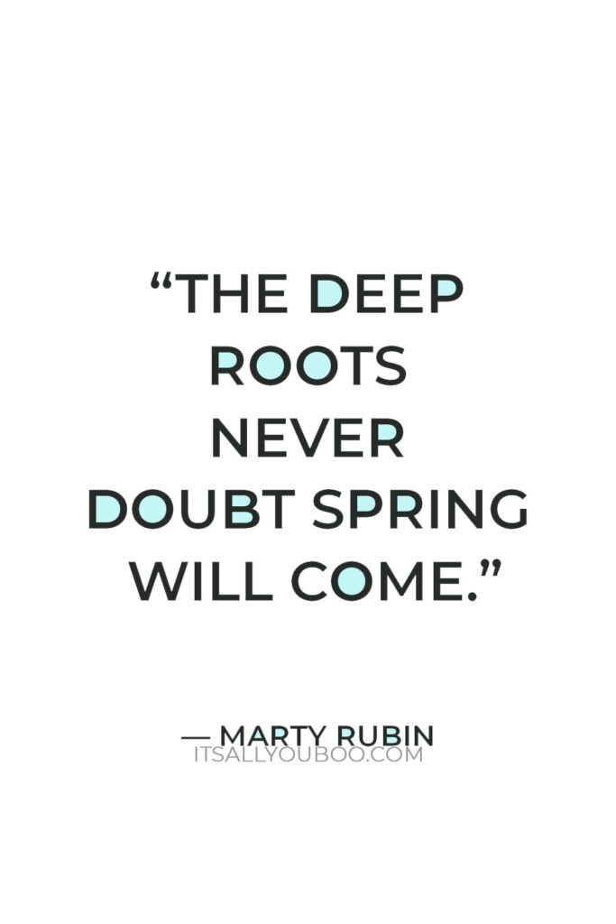 “The deep roots never doubt spring will come.” — Marty Rubin