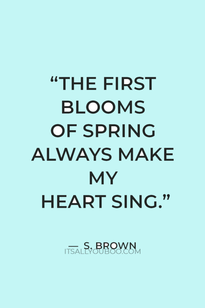 “The first blooms of spring always make my heart sing.” ― S. Brown
