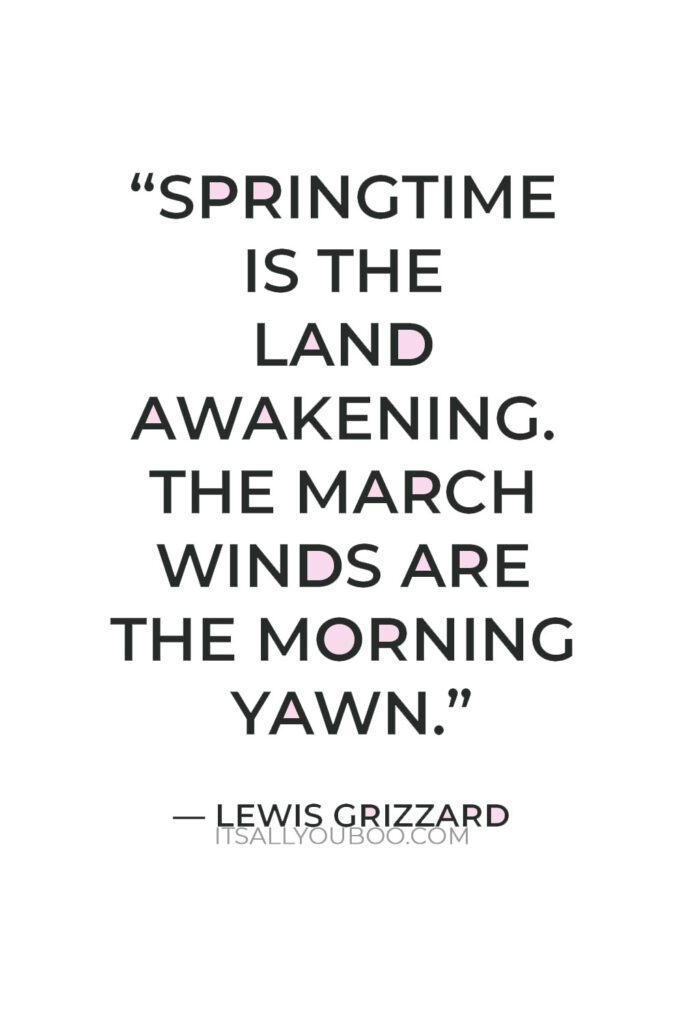 “Springtime is the land awakening. The March winds are the morning yawn” ― Lewis Grizzard.