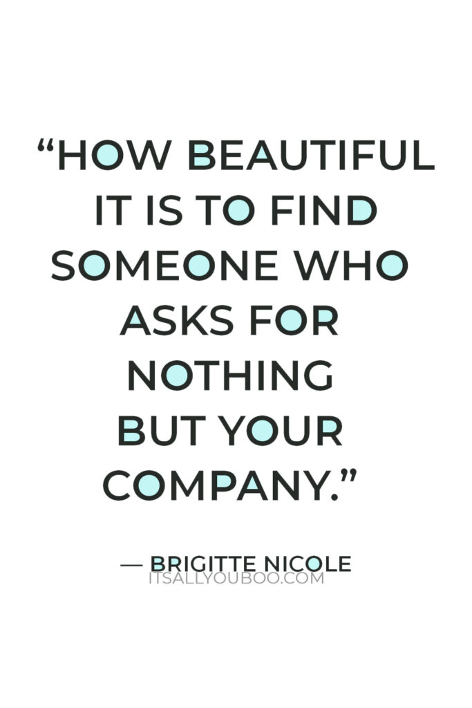 "How beautiful it is to find someone who asks for nothing but your company." — Brigitte Nicole