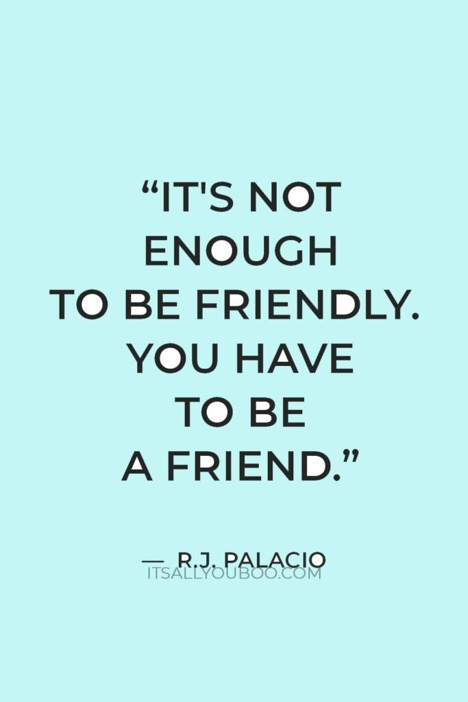 "It's not enough to be friendly. You have to be a friend." — R.J. Palacio