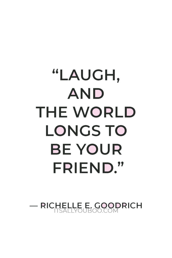 "Laugh, and the world longs to be your friend." — Richelle E. Goodrich