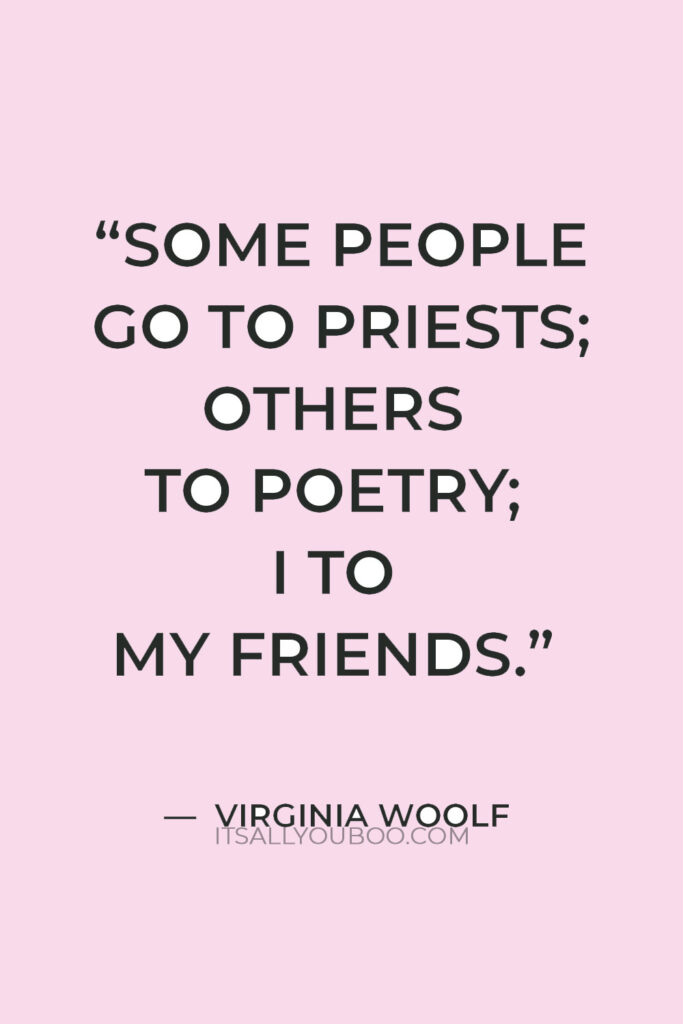 "Some people go to priests; others to poetry; I to my friends." — Virginia Woolf