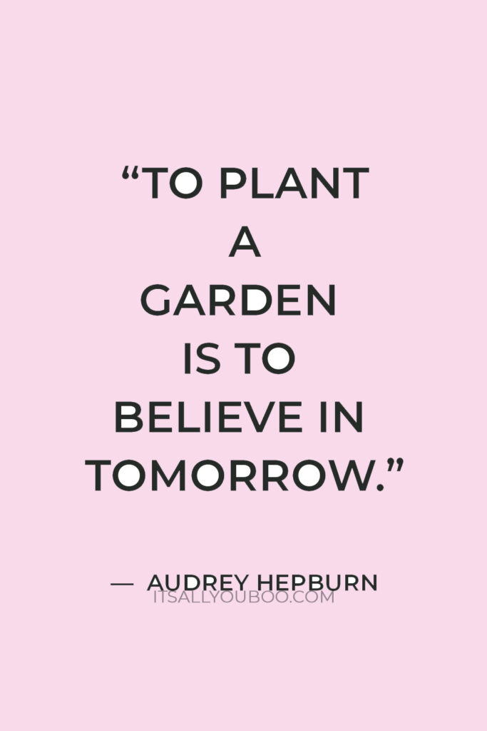 “To plant a garden is to believe in tomorrow” — Audrey Hepburn