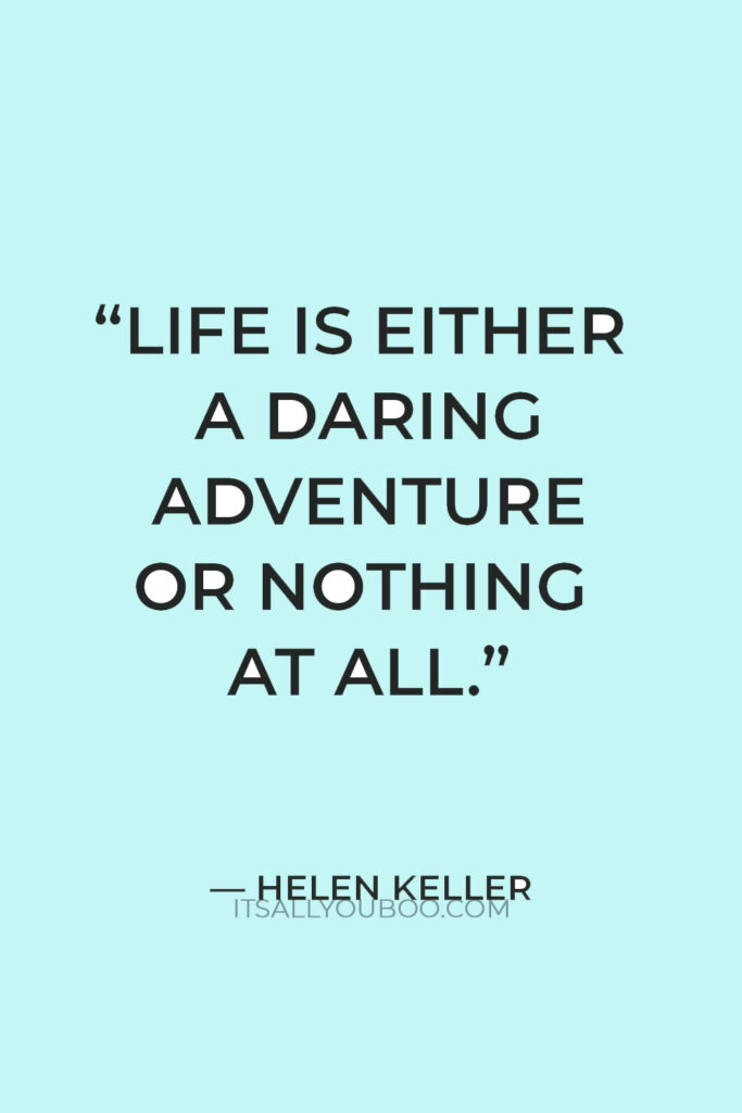 “Life is either a daring adventure or nothing at all” — Helen Keller