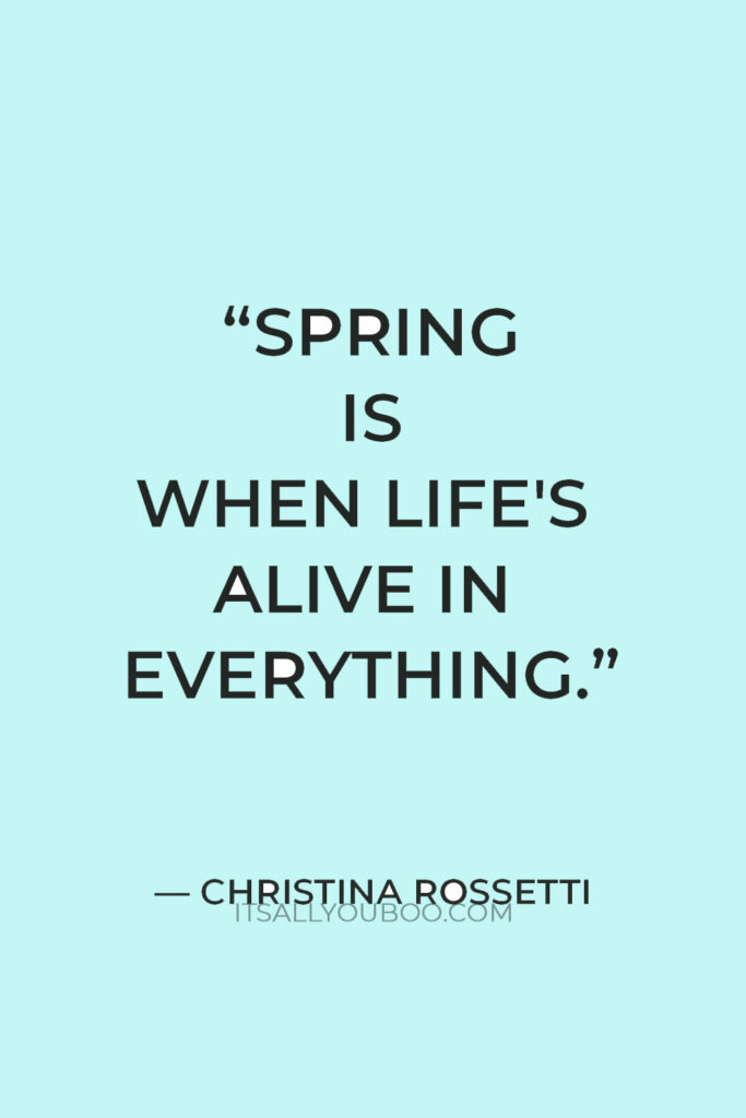 "Spring is when life's alive in everything." — Christina Rossetti