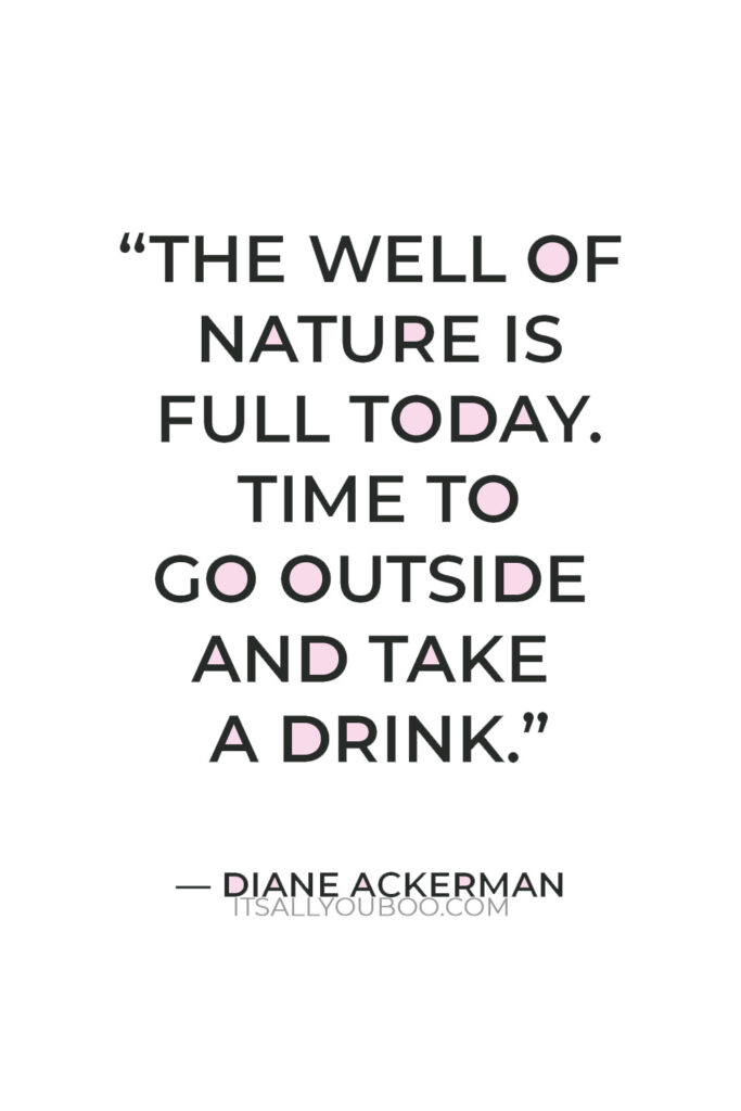 "The well of nature is full today. Time to go outside and take a drink" — Diane Ackerman