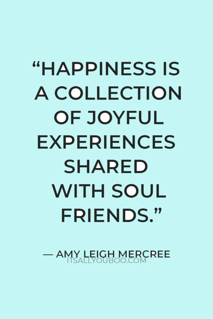 “Happiness is a collection of joyful experiences shared with soul friends.” — Amy Leigh Mercree
