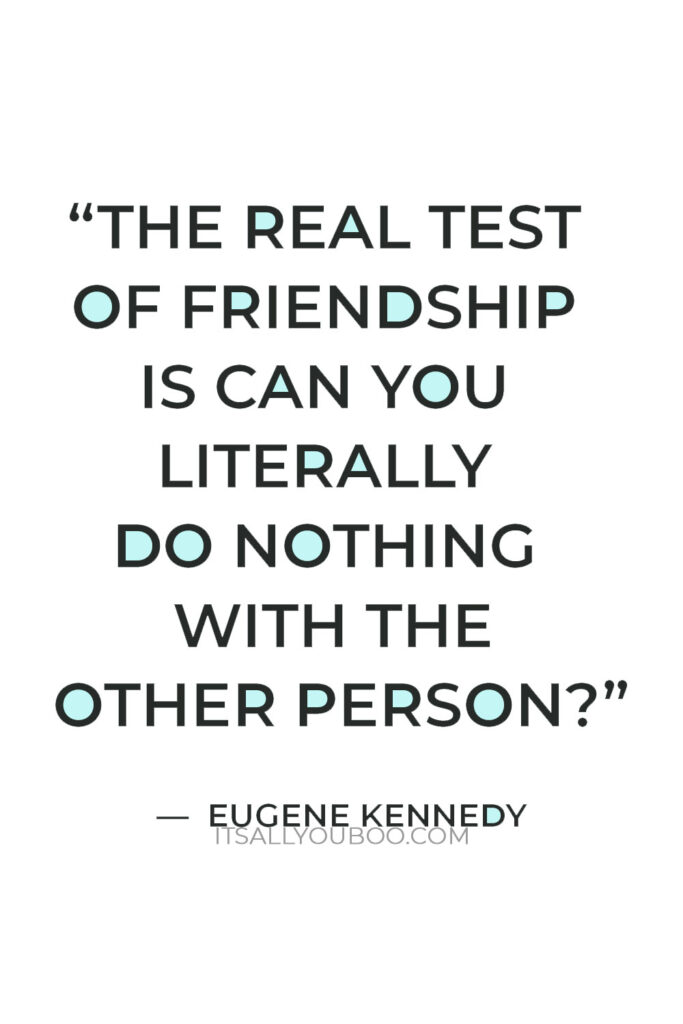 "The real test of friendship is can you literally do nothing with the other person? Can you enjoy those moments of life that are utterly simple?" — Eugene Kennedy