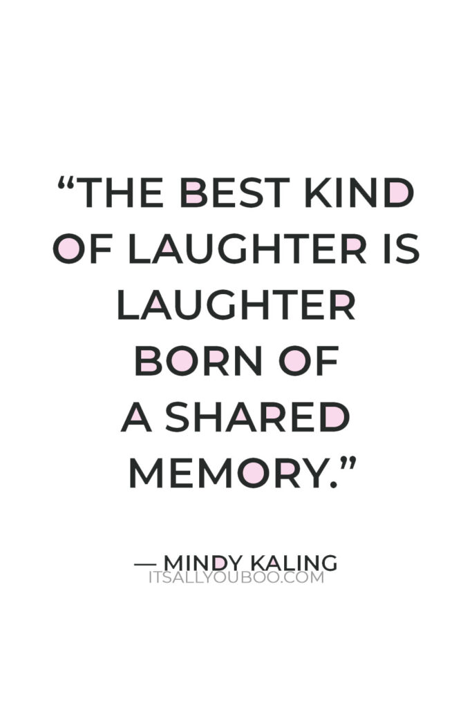 "The best kind of laughter is laughter born of a shared memory." — Mindy Kaling