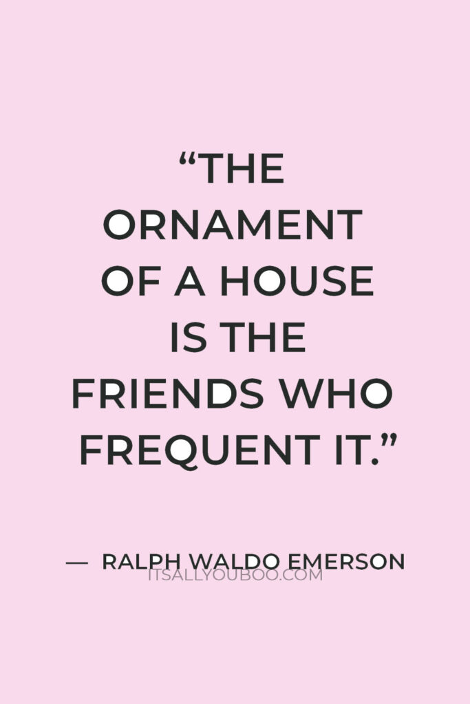 “The ornament of a house is the friends who frequent it.” — Ralph Waldo Emerson