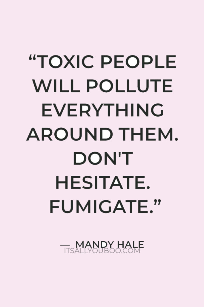 "Toxic people will pollute everything around them. Don't hesitate. Fumigate." — Mandy Hale