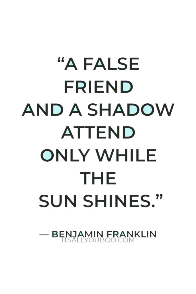 "A false friend and a shadow attend only while the sun shines." — Benjamin Franklin