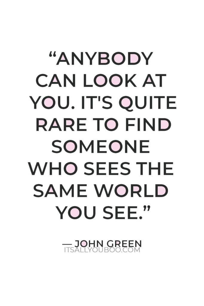 “Anybody can look at you. It's quite rare to find someone who sees the same world you see.” — John Green