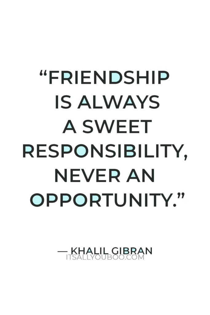 “Friendship is always a sweet responsibility, never an opportunity” — Khalil Gibran