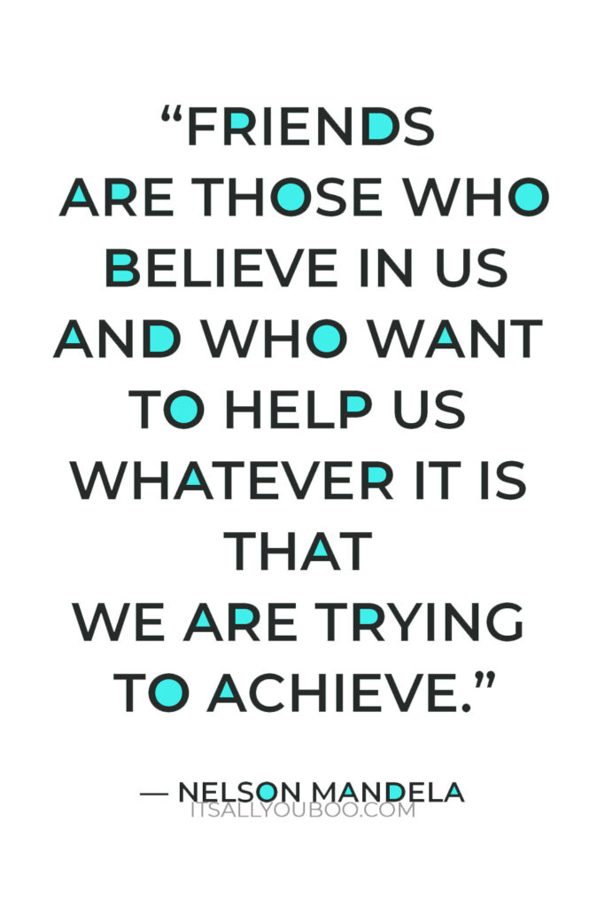 “Friends are those who believe in us and who want to help us whatever it is that we are trying to achieve.” — Nelson Mandela